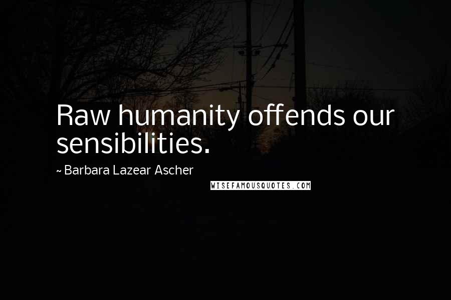 Barbara Lazear Ascher Quotes: Raw humanity offends our sensibilities.