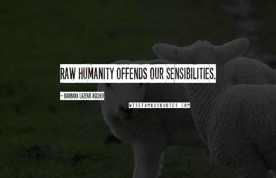 Barbara Lazear Ascher Quotes: Raw humanity offends our sensibilities.