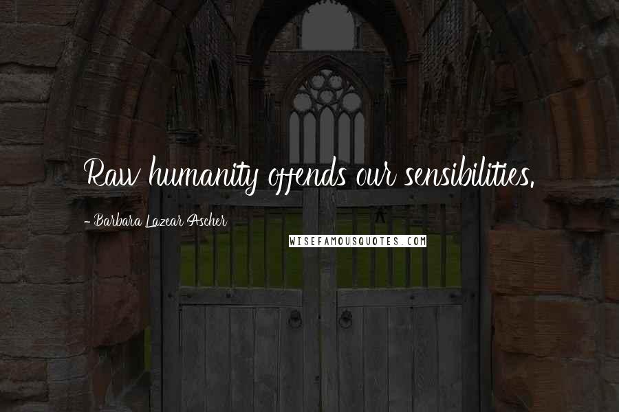 Barbara Lazear Ascher Quotes: Raw humanity offends our sensibilities.