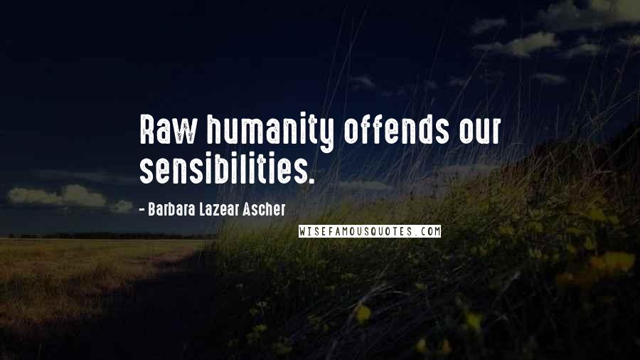 Barbara Lazear Ascher Quotes: Raw humanity offends our sensibilities.