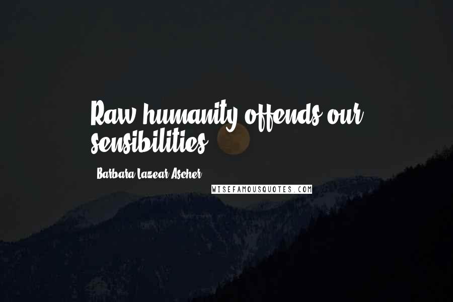 Barbara Lazear Ascher Quotes: Raw humanity offends our sensibilities.