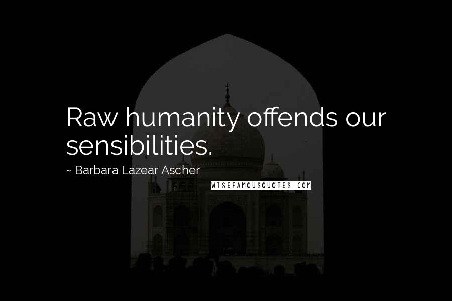 Barbara Lazear Ascher Quotes: Raw humanity offends our sensibilities.