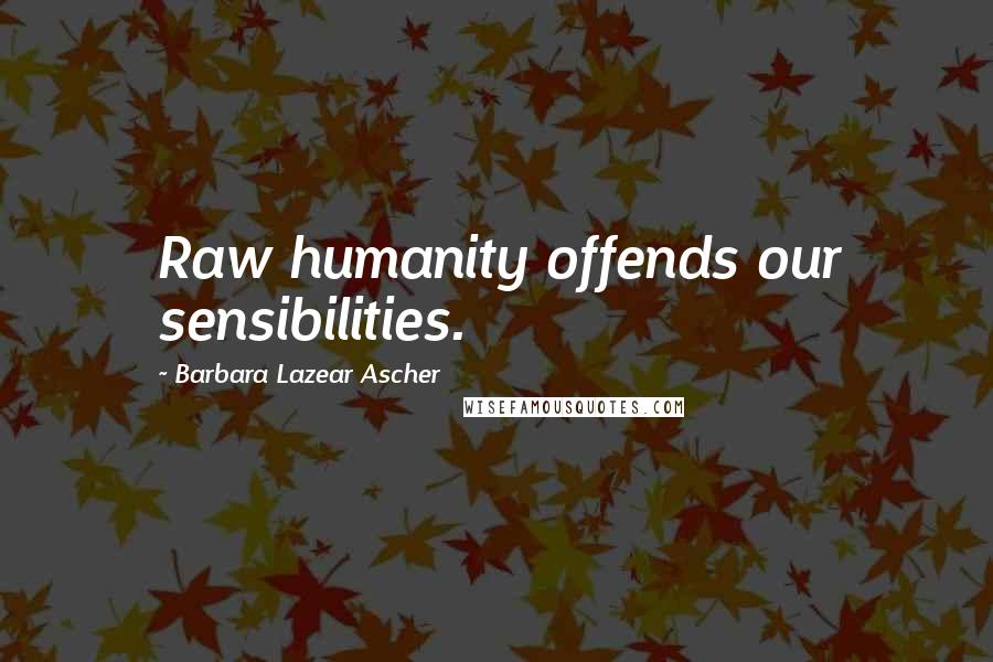 Barbara Lazear Ascher Quotes: Raw humanity offends our sensibilities.