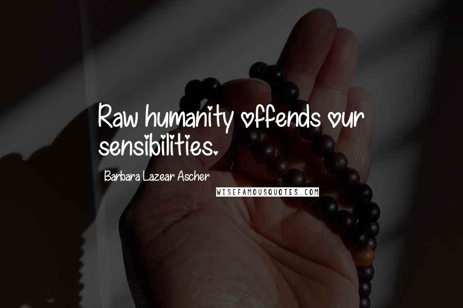 Barbara Lazear Ascher Quotes: Raw humanity offends our sensibilities.