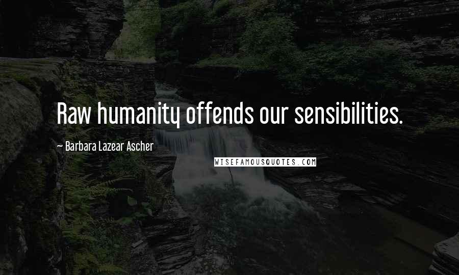 Barbara Lazear Ascher Quotes: Raw humanity offends our sensibilities.