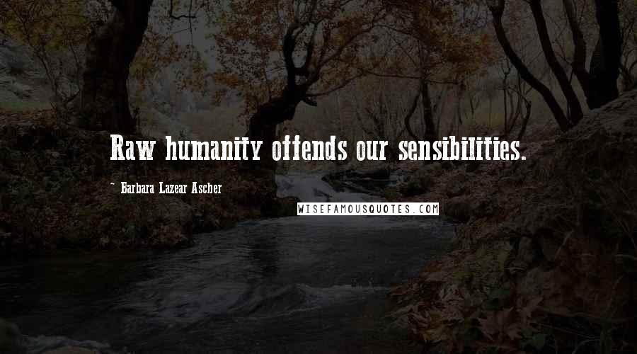 Barbara Lazear Ascher Quotes: Raw humanity offends our sensibilities.