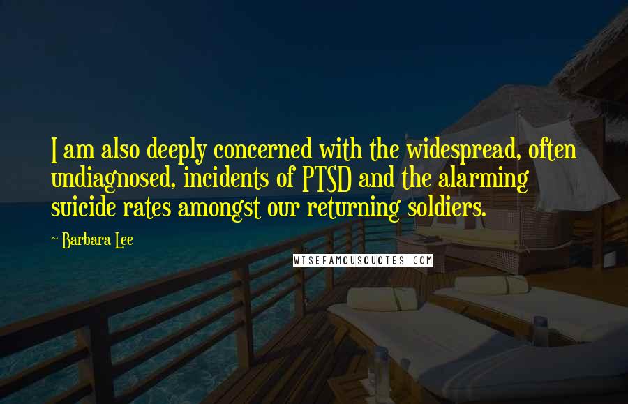 Barbara Lee Quotes: I am also deeply concerned with the widespread, often undiagnosed, incidents of PTSD and the alarming suicide rates amongst our returning soldiers.