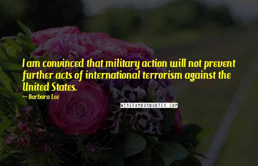 Barbara Lee Quotes: I am convinced that military action will not prevent further acts of international terrorism against the United States.