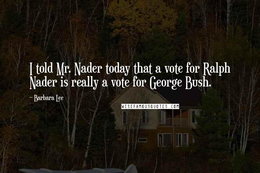Barbara Lee Quotes: I told Mr. Nader today that a vote for Ralph Nader is really a vote for George Bush.