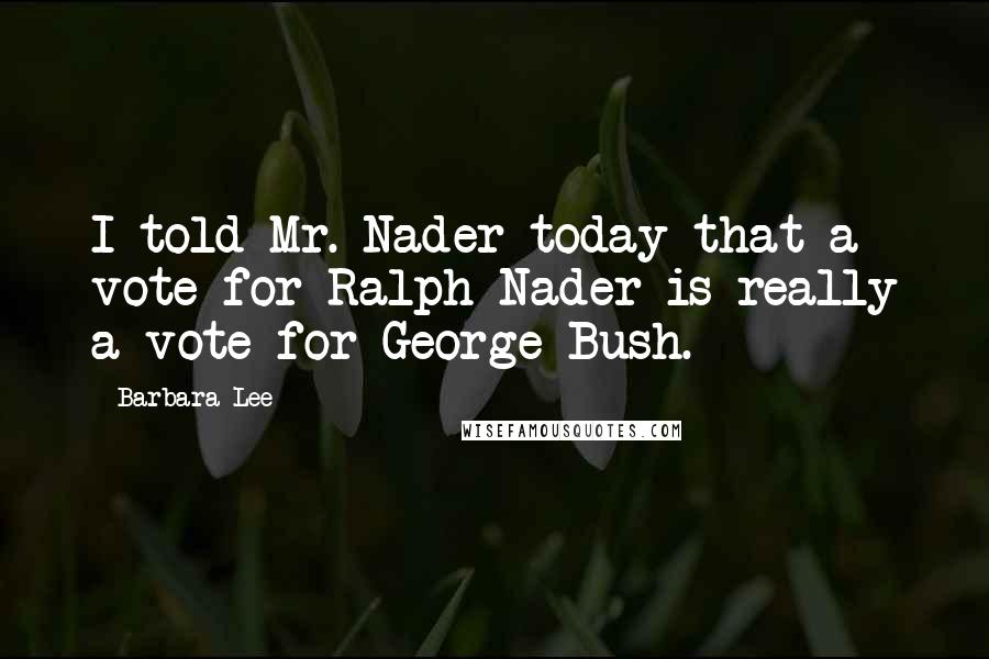 Barbara Lee Quotes: I told Mr. Nader today that a vote for Ralph Nader is really a vote for George Bush.