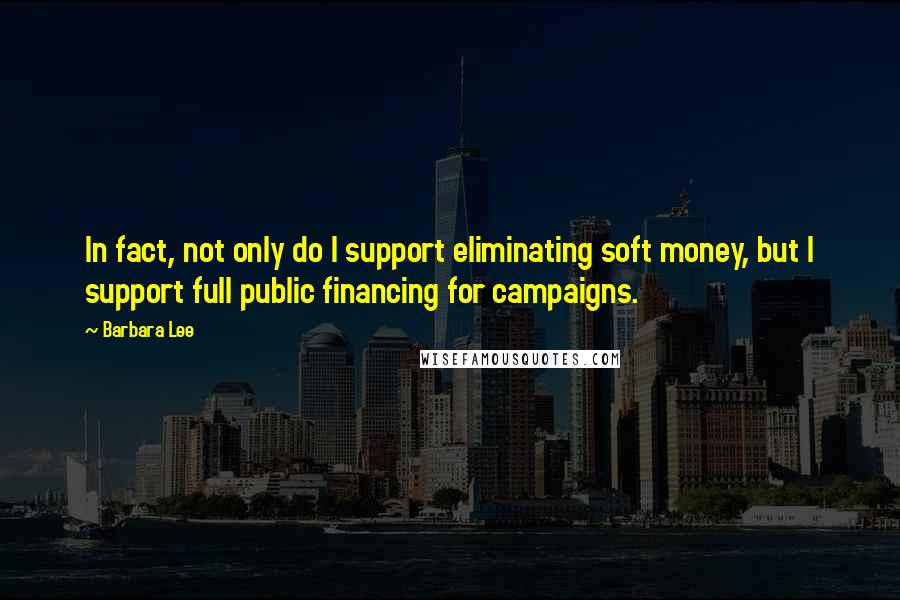 Barbara Lee Quotes: In fact, not only do I support eliminating soft money, but I support full public financing for campaigns.