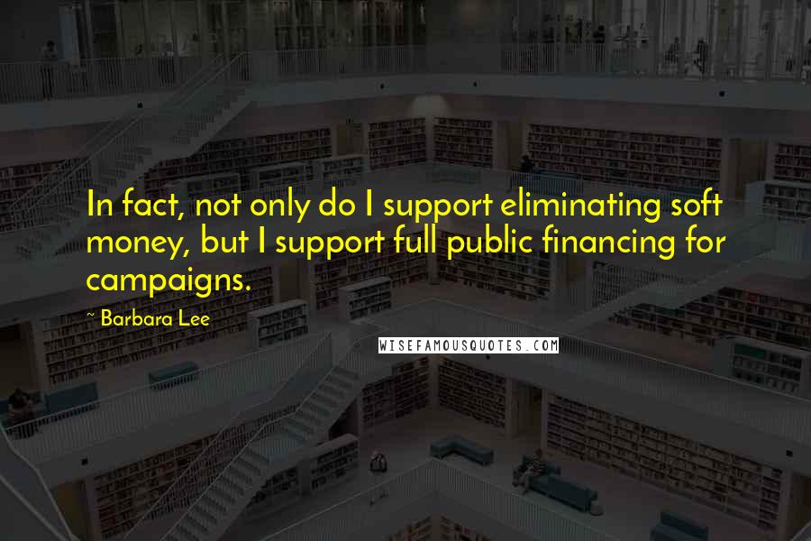 Barbara Lee Quotes: In fact, not only do I support eliminating soft money, but I support full public financing for campaigns.