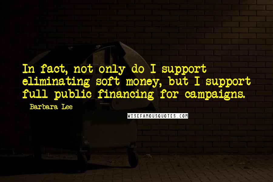 Barbara Lee Quotes: In fact, not only do I support eliminating soft money, but I support full public financing for campaigns.