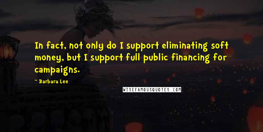 Barbara Lee Quotes: In fact, not only do I support eliminating soft money, but I support full public financing for campaigns.