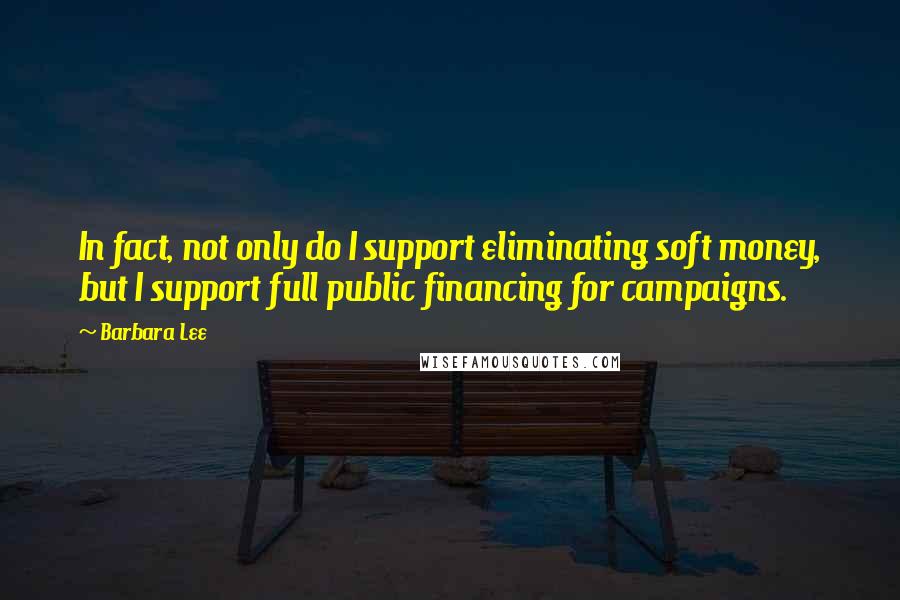 Barbara Lee Quotes: In fact, not only do I support eliminating soft money, but I support full public financing for campaigns.