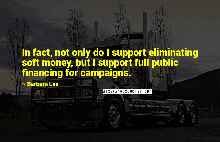 Barbara Lee Quotes: In fact, not only do I support eliminating soft money, but I support full public financing for campaigns.