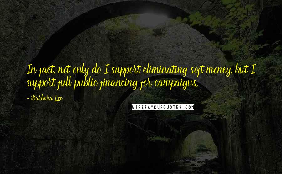 Barbara Lee Quotes: In fact, not only do I support eliminating soft money, but I support full public financing for campaigns.