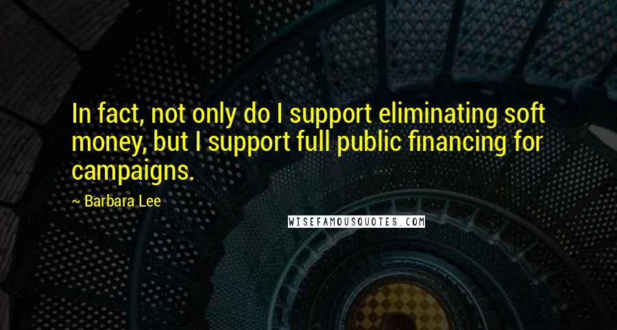 Barbara Lee Quotes: In fact, not only do I support eliminating soft money, but I support full public financing for campaigns.