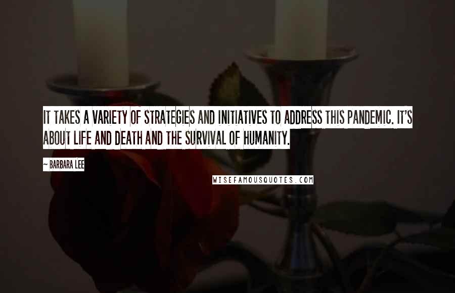 Barbara Lee Quotes: It takes a variety of strategies and initiatives to address this pandemic. It's about life and death and the survival of humanity.