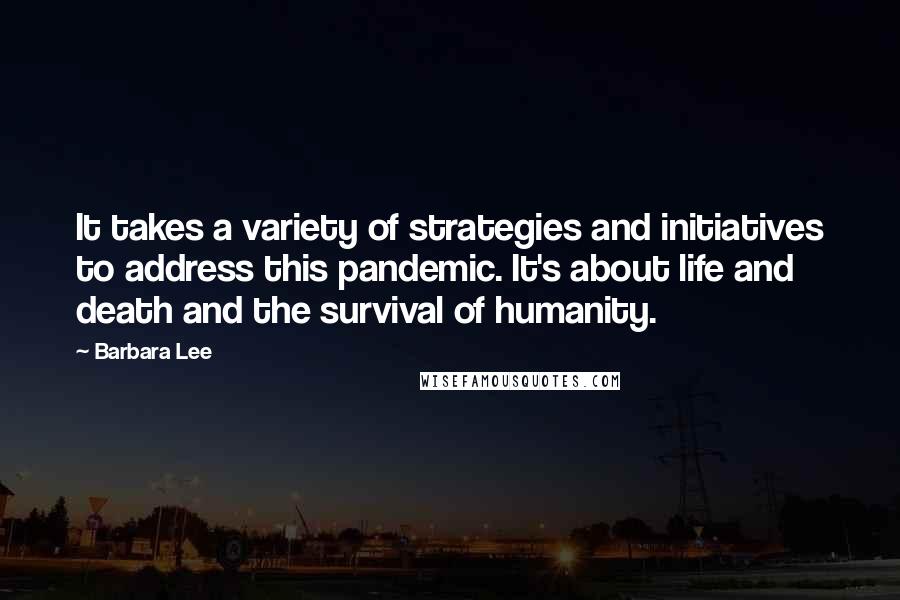 Barbara Lee Quotes: It takes a variety of strategies and initiatives to address this pandemic. It's about life and death and the survival of humanity.