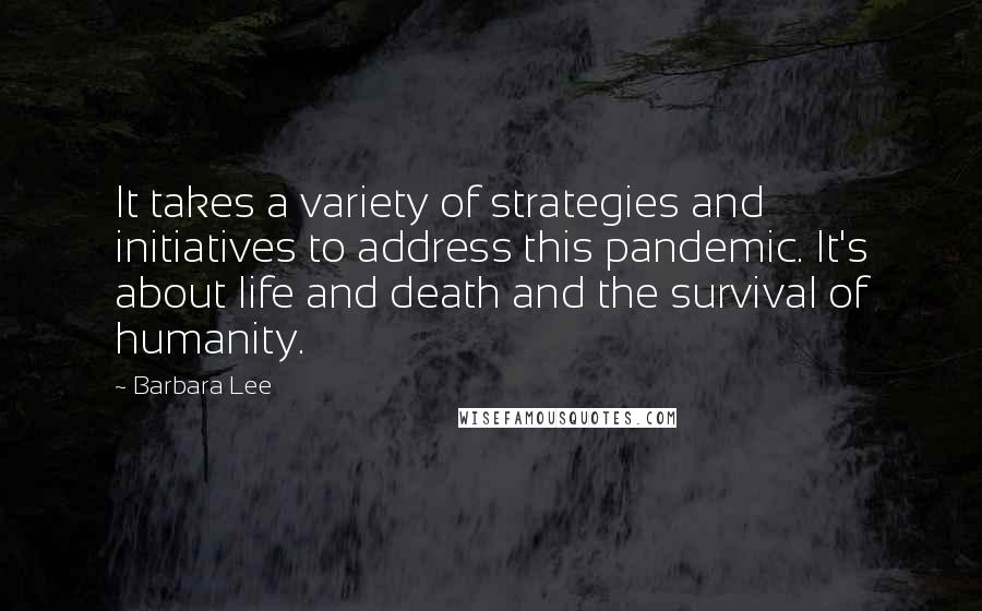 Barbara Lee Quotes: It takes a variety of strategies and initiatives to address this pandemic. It's about life and death and the survival of humanity.