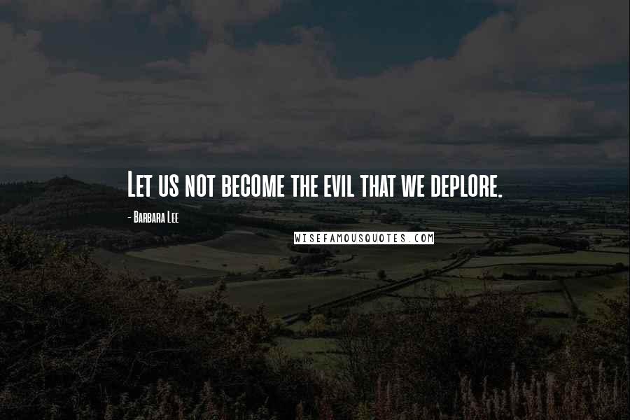 Barbara Lee Quotes: Let us not become the evil that we deplore.