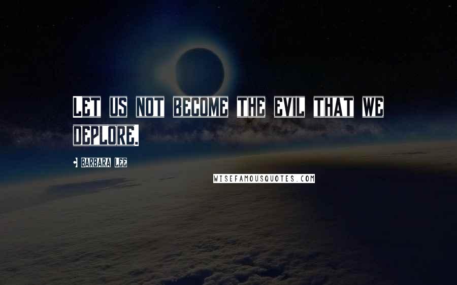 Barbara Lee Quotes: Let us not become the evil that we deplore.