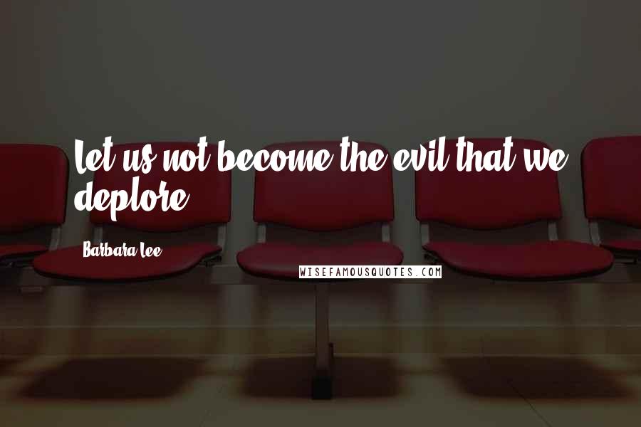 Barbara Lee Quotes: Let us not become the evil that we deplore.