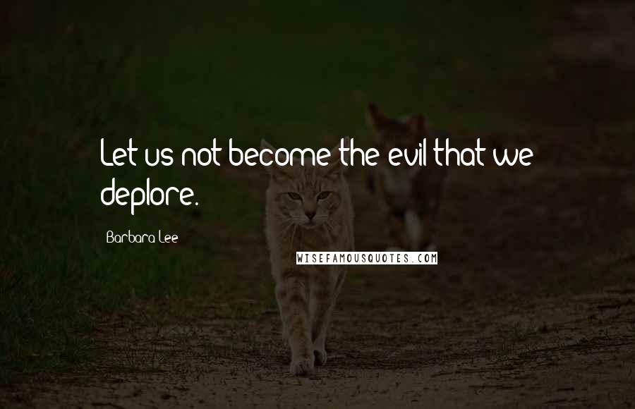 Barbara Lee Quotes: Let us not become the evil that we deplore.