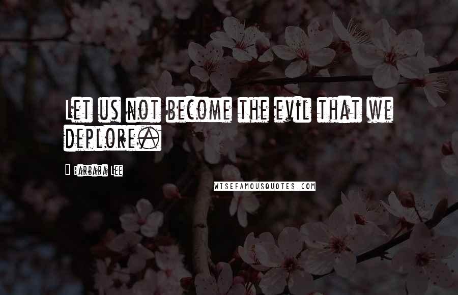 Barbara Lee Quotes: Let us not become the evil that we deplore.