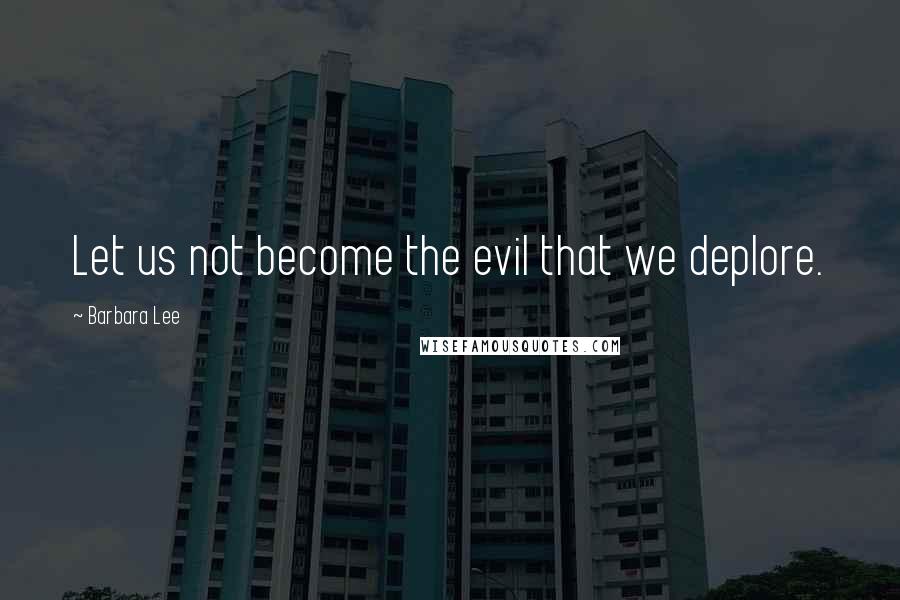 Barbara Lee Quotes: Let us not become the evil that we deplore.