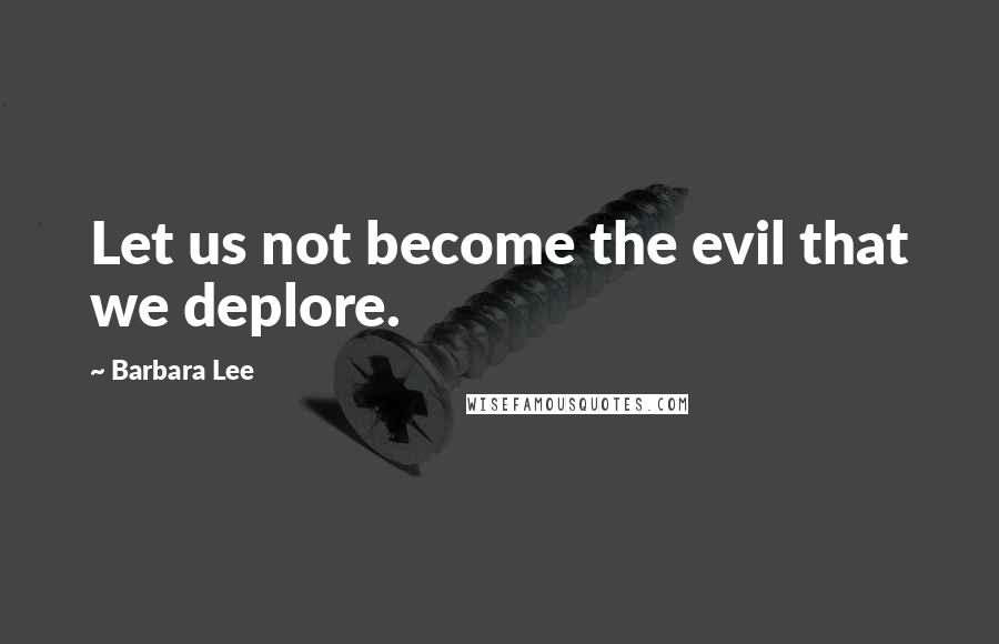 Barbara Lee Quotes: Let us not become the evil that we deplore.