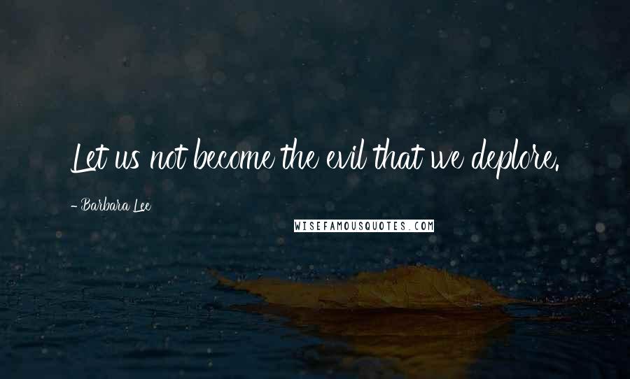 Barbara Lee Quotes: Let us not become the evil that we deplore.