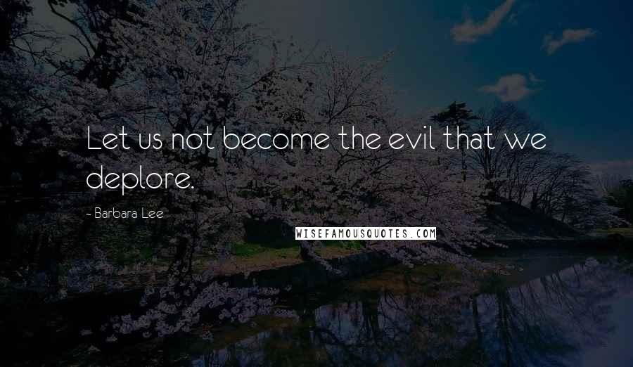 Barbara Lee Quotes: Let us not become the evil that we deplore.