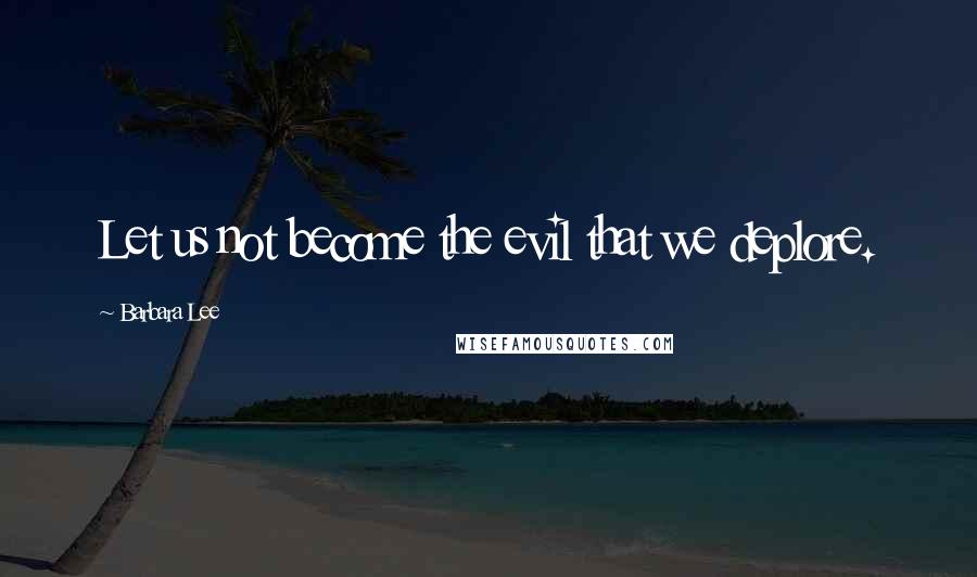 Barbara Lee Quotes: Let us not become the evil that we deplore.