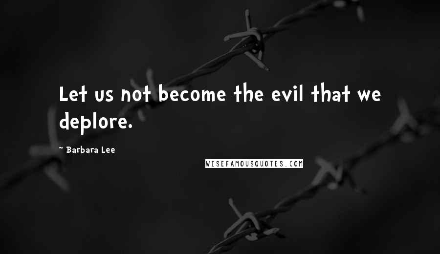 Barbara Lee Quotes: Let us not become the evil that we deplore.