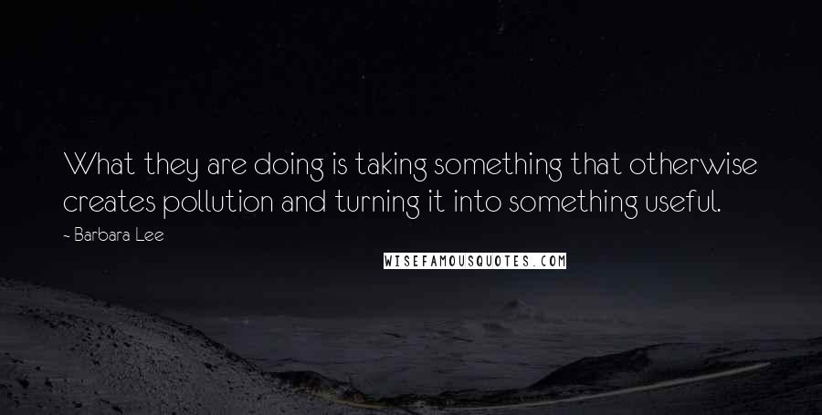 Barbara Lee Quotes: What they are doing is taking something that otherwise creates pollution and turning it into something useful.