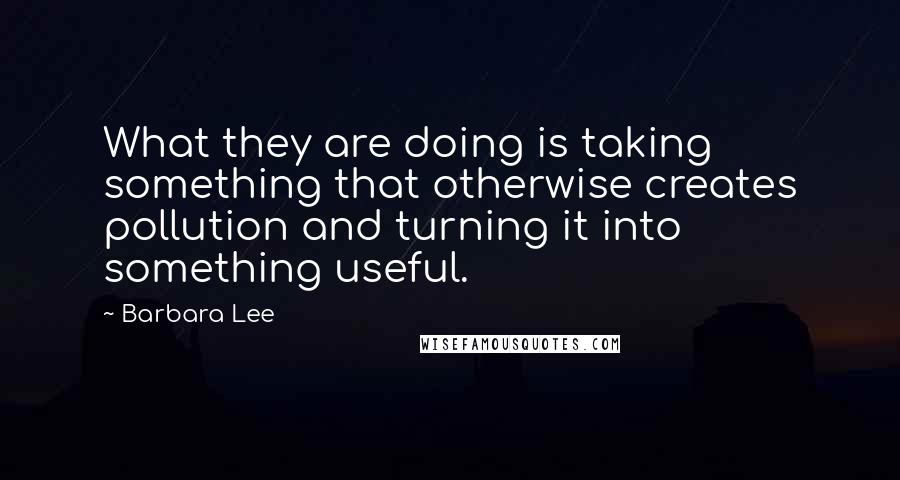 Barbara Lee Quotes: What they are doing is taking something that otherwise creates pollution and turning it into something useful.