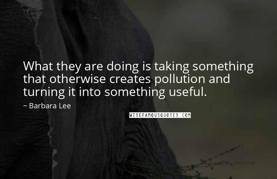 Barbara Lee Quotes: What they are doing is taking something that otherwise creates pollution and turning it into something useful.