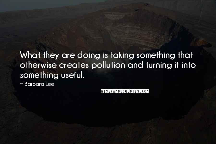 Barbara Lee Quotes: What they are doing is taking something that otherwise creates pollution and turning it into something useful.