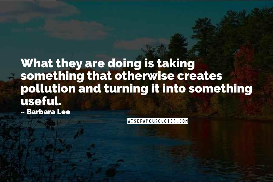 Barbara Lee Quotes: What they are doing is taking something that otherwise creates pollution and turning it into something useful.