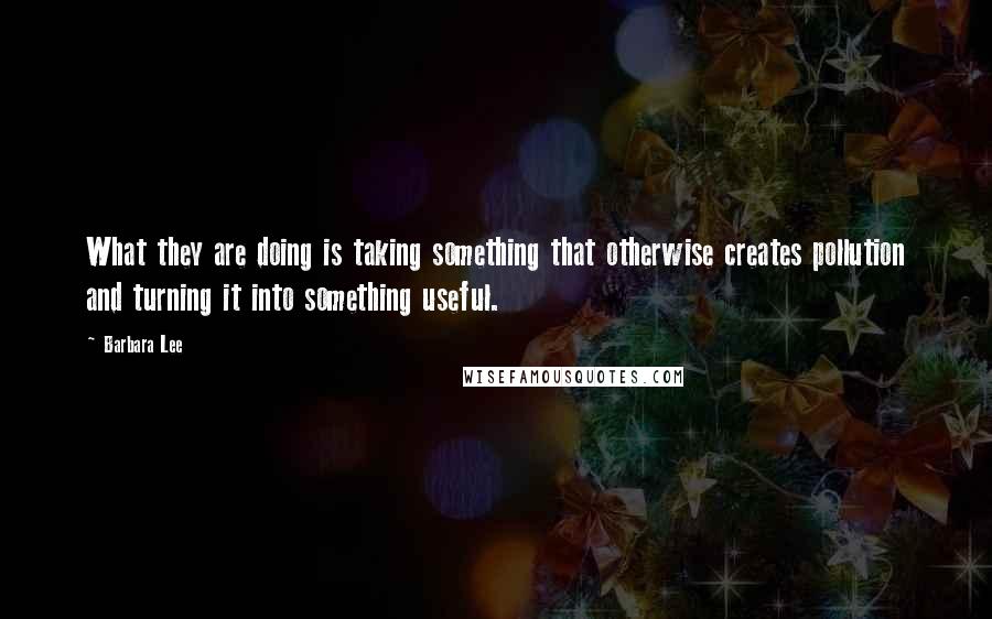 Barbara Lee Quotes: What they are doing is taking something that otherwise creates pollution and turning it into something useful.