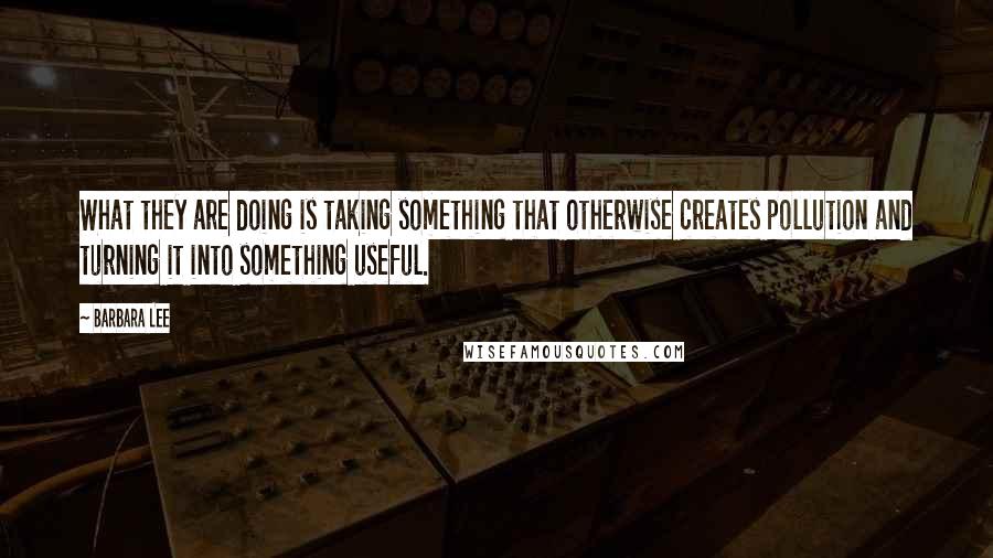 Barbara Lee Quotes: What they are doing is taking something that otherwise creates pollution and turning it into something useful.