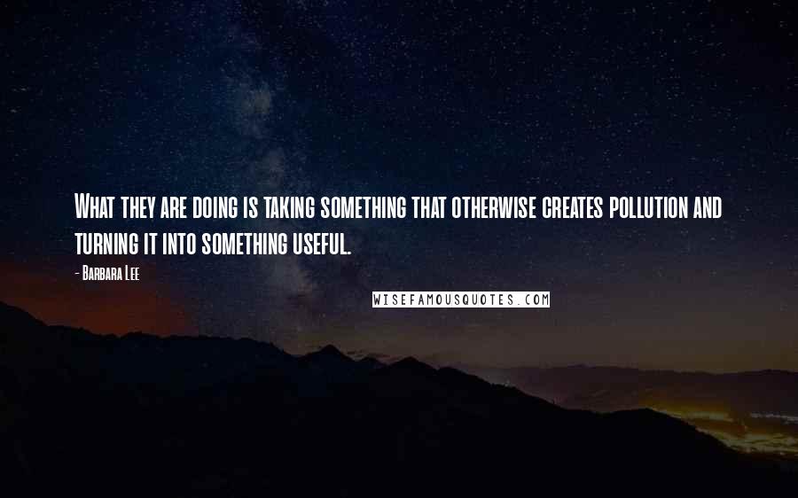 Barbara Lee Quotes: What they are doing is taking something that otherwise creates pollution and turning it into something useful.