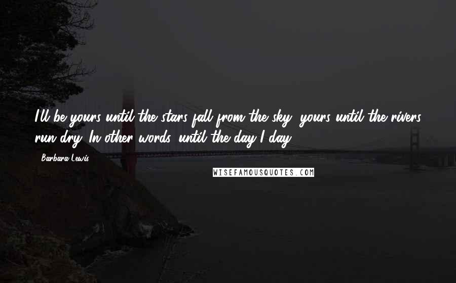 Barbara Lewis Quotes: I'll be yours until the stars fall from the sky, yours until the rivers run dry. In other words, until the day I day.