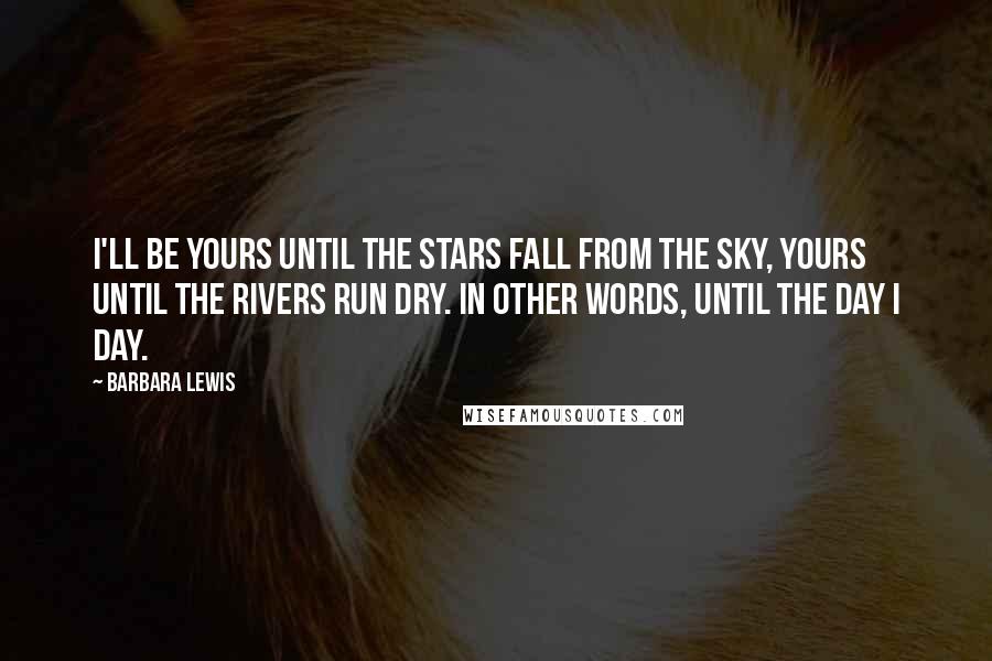 Barbara Lewis Quotes: I'll be yours until the stars fall from the sky, yours until the rivers run dry. In other words, until the day I day.