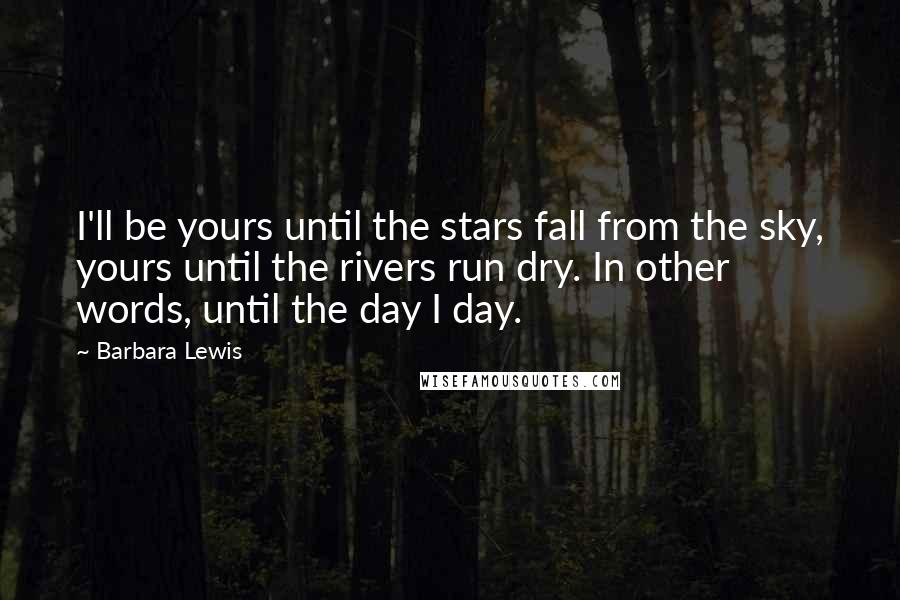 Barbara Lewis Quotes: I'll be yours until the stars fall from the sky, yours until the rivers run dry. In other words, until the day I day.