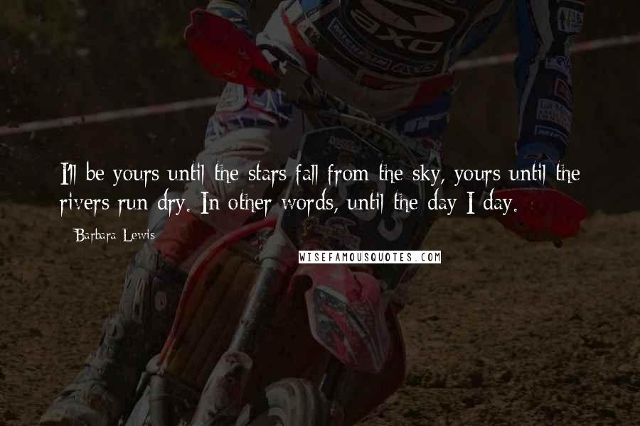 Barbara Lewis Quotes: I'll be yours until the stars fall from the sky, yours until the rivers run dry. In other words, until the day I day.