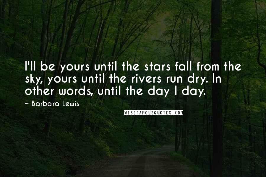 Barbara Lewis Quotes: I'll be yours until the stars fall from the sky, yours until the rivers run dry. In other words, until the day I day.