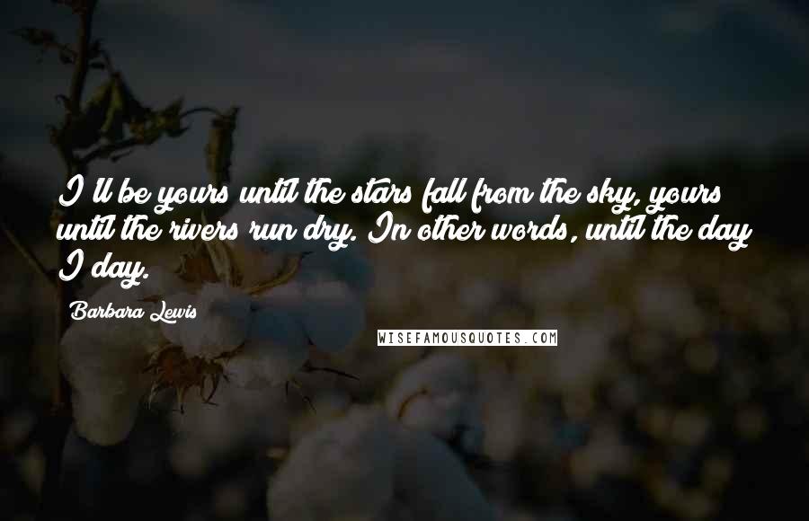 Barbara Lewis Quotes: I'll be yours until the stars fall from the sky, yours until the rivers run dry. In other words, until the day I day.